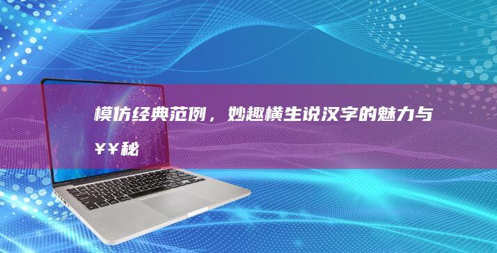 模仿经典范例，妙趣横生说汉字的魅力与奥秘